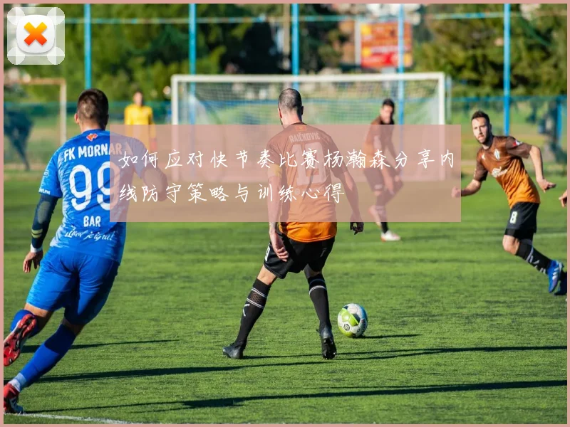 如何应对快节奏比赛杨瀚森分享内线防守策略与训练心得