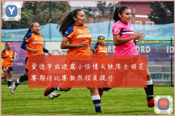 爱德华兹透露小伤情或缺席全明星赛期待比赛激烈程度提升