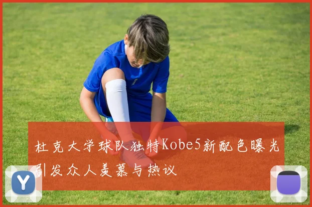 杜克大学球队独特Kobe5新配色曝光引发众人羡慕与热议