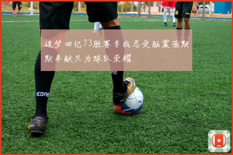 追梦回忆73胜赛季我忍受脑震荡默默奉献只为球队荣耀
