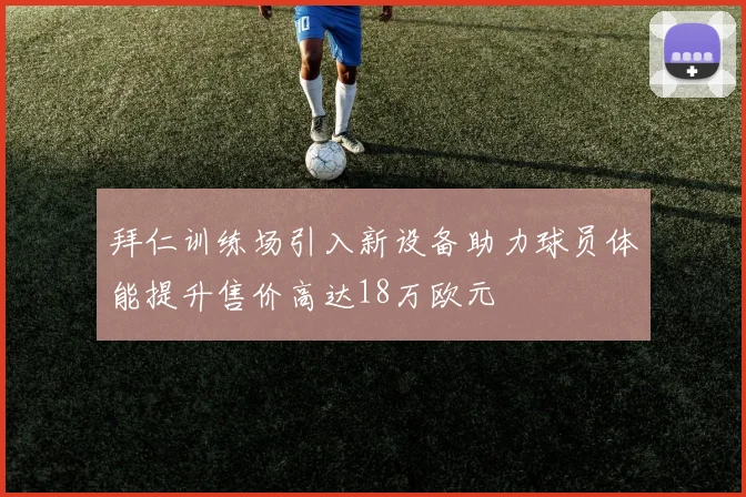 拜仁训练场引入新设备助力球员体能提升售价高达18万欧元