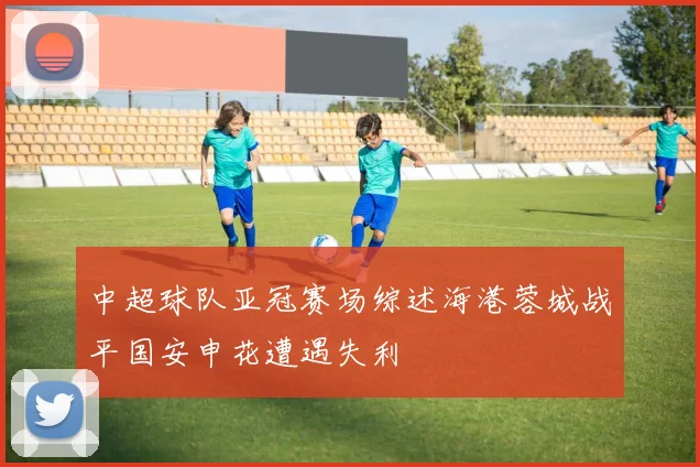 中超球队亚冠赛场综述海港蓉城战平国安申花遭遇失利
