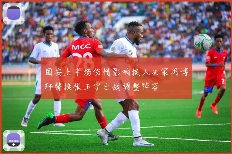 国安上半场伤情影响换人决策冯博轩替换张玉宁出战调整阵容