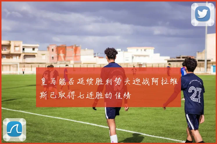 皇马能否延续胜利势头迎战阿拉维斯已取得七连胜的佳绩