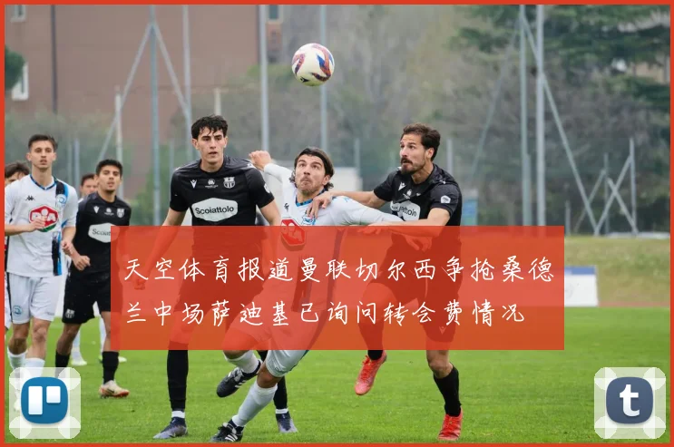 天空体育报道曼联切尔西争抢桑德兰中场萨迪基已询问转会费情况