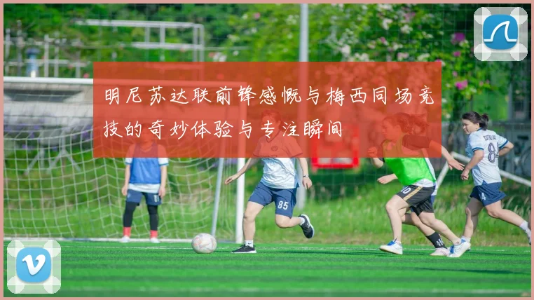 明尼苏达联前锋感慨与梅西同场竞技的奇妙体验与专注瞬间