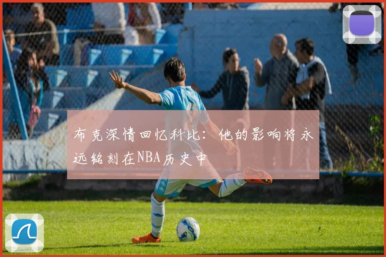 布克深情回忆科比：他的影响将永远铭刻在NBA历史中