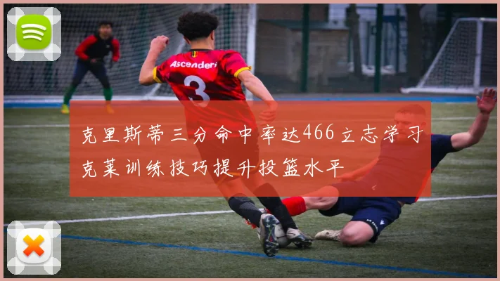 克里斯蒂三分命中率达466立志学习克莱训练技巧提升投篮水平