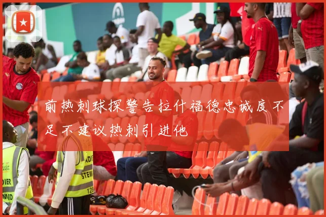 前热刺球探警告拉什福德忠诚度不足不建议热刺引进他