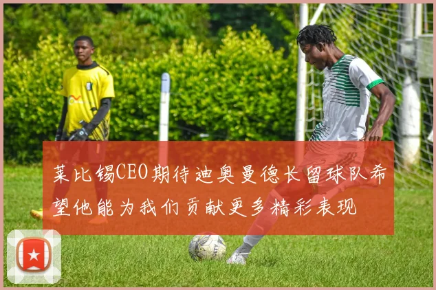 莱比锡CEO期待迪奥曼德长留球队希望他能为我们贡献更多精彩表现