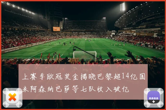 上赛季欧冠奖金揭晓巴黎超14亿国米阿森纳巴萨等七队收入破亿