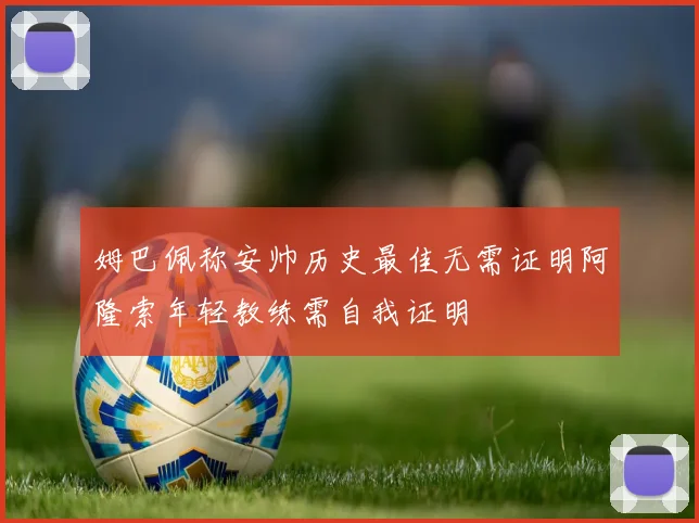 姆巴佩称安帅历史最佳无需证明阿隆索年轻教练需自我证明