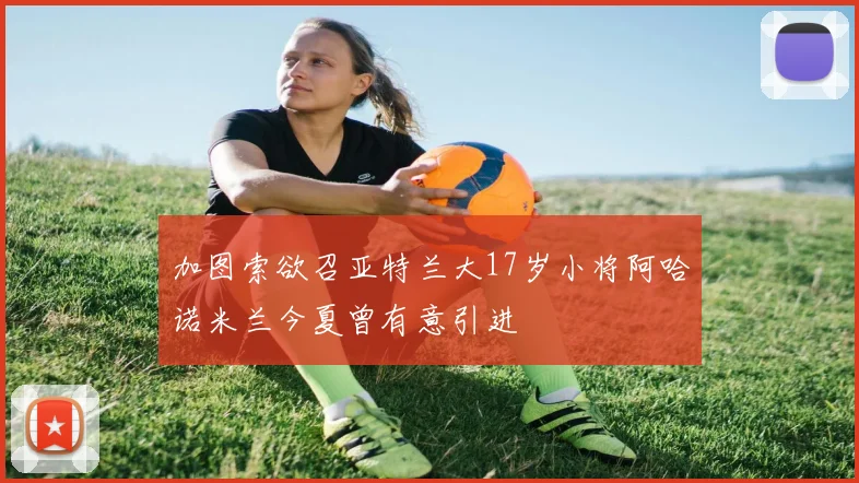 加图索欲召亚特兰大17岁小将阿哈诺米兰今夏曾有意引进