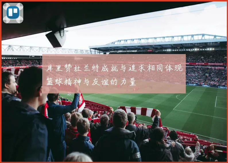 库里赞杜兰特成就与追求相同体现篮球精神与友谊的力量