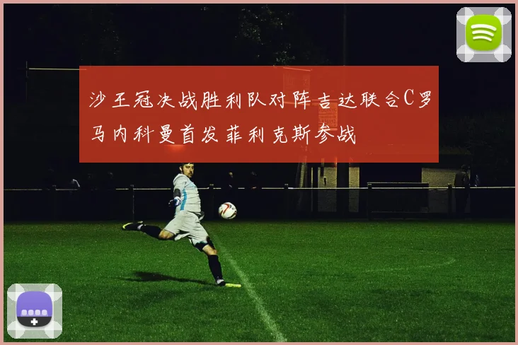 沙王冠决战胜利队对阵吉达联合C罗马内科曼首发菲利克斯参战