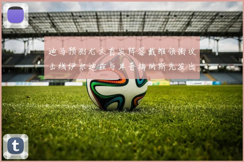 迪马预测尤文首发阵容戴维领衔攻击线伊尔迪兹与库普梅纳斯先发出战