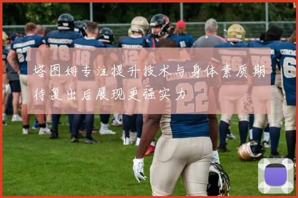 塔图姆专注提升技术与身体素质期待复出后展现更强实力