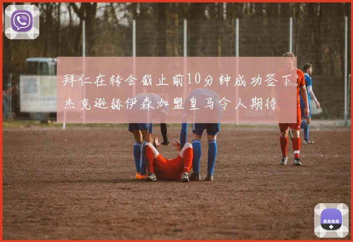 拜仁在转会截止前10分钟成功签下杰克逊赫伊森加盟皇马令人期待