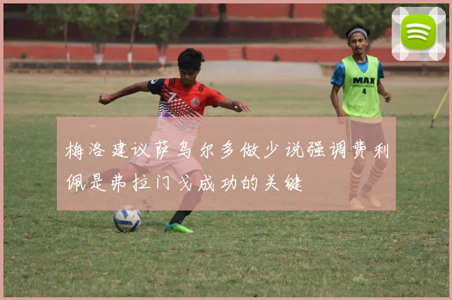 梅洛建议萨乌尔多做少说强调费利佩是弗拉门戈成功的关键