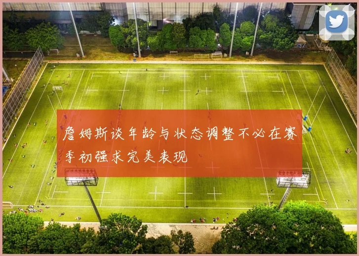 詹姆斯谈年龄与状态调整不必在赛季初强求完美表现