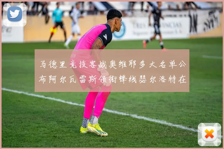马德里竞技客战奥维耶多大名单公布阿尔瓦雷斯领衔锋线瑟尔洛特在列