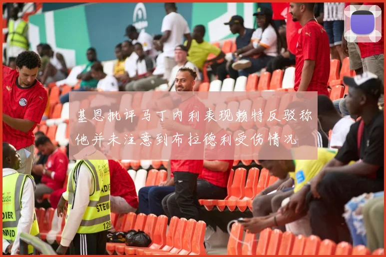 基恩批评马丁内利表现赖特反驳称他并未注意到布拉德利受伤情况