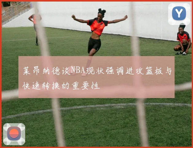 莱昂纳德谈NBA现状强调进攻篮板与快速转换的重要性