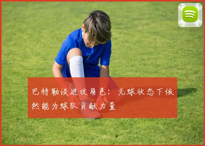 巴特勒谈进攻角色：无球状态下依然能为球队贡献力量