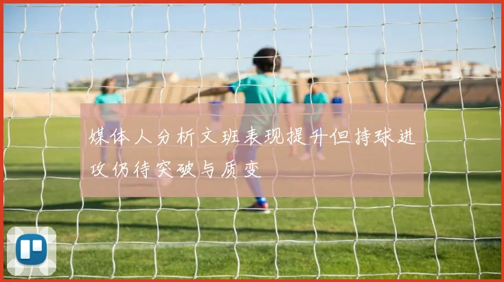 媒体人分析文班表现提升但持球进攻仍待突破与质变