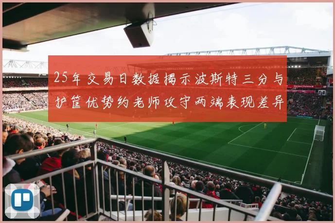 25年交易日数据揭示波斯特三分与护筐优势约老师攻守两端表现差异明显