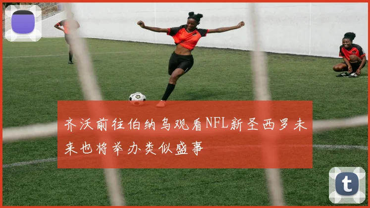 齐沃前往伯纳乌观看NFL新圣西罗未来也将举办类似盛事