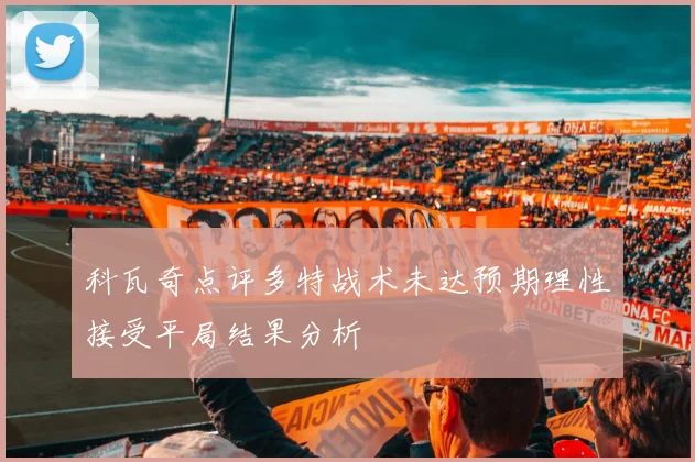 科瓦奇点评多特战术未达预期理性接受平局结果分析