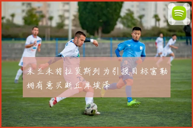 米兰未将拉莫斯列为引援目标富勒姆有意买断丘库埃泽