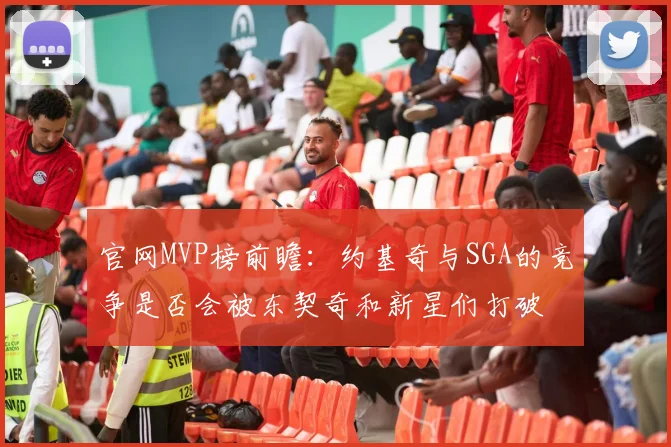 官网MVP榜前瞻：约基奇与SGA的竞争是否会被东契奇和新星们打破