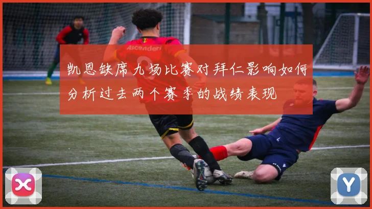 凯恩缺席九场比赛对拜仁影响如何分析过去两个赛季的战绩表现