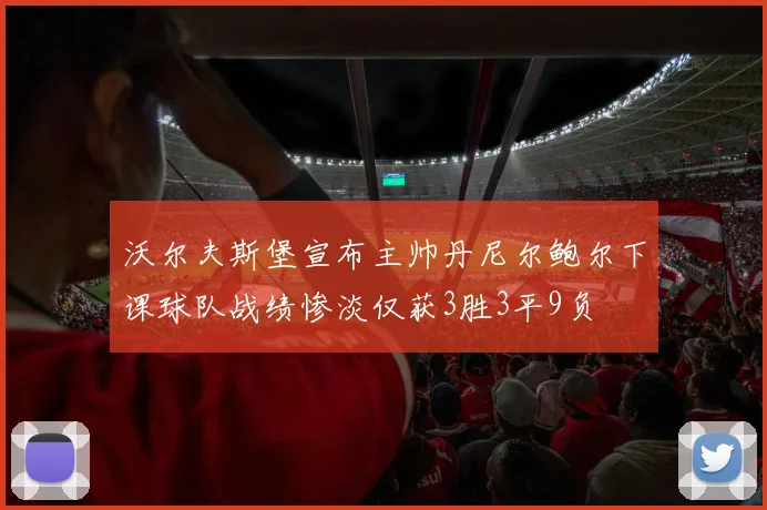 沃尔夫斯堡宣布主帅丹尼尔鲍尔下课球队战绩惨淡仅获3胜3平9负