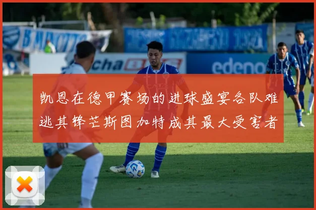 凯恩在德甲赛场的进球盛宴各队难逃其锋芒斯图加特成其最大受害者