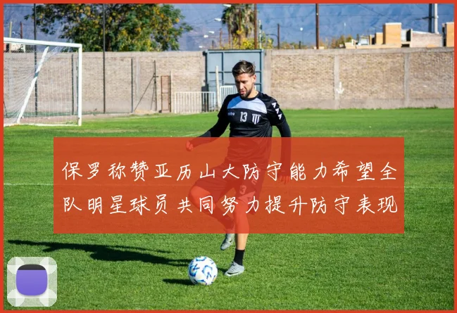 保罗称赞亚历山大防守能力希望全队明星球员共同努力提升防守表现