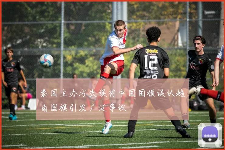 泰国主办方失误将中国国旗误认越南国旗引发广泛争议