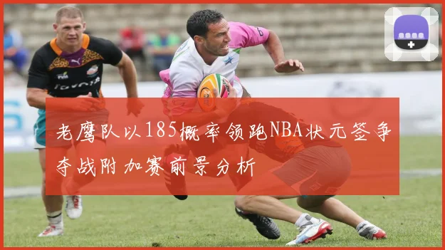 老鹰队以185概率领跑NBA状元签争夺战附加赛前景分析