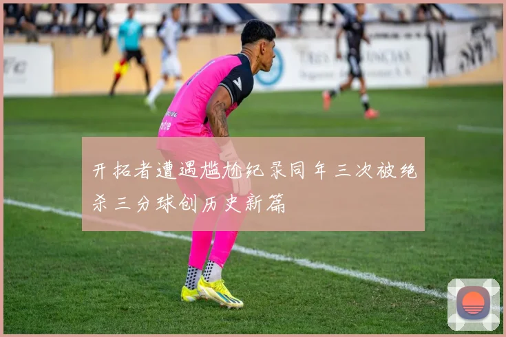 开拓者遭遇尴尬纪录同年三次被绝杀三分球创历史新篇