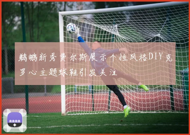 鹈鹕新秀费尔斯展示个性风格DIY克罗心主题球鞋引发关注
