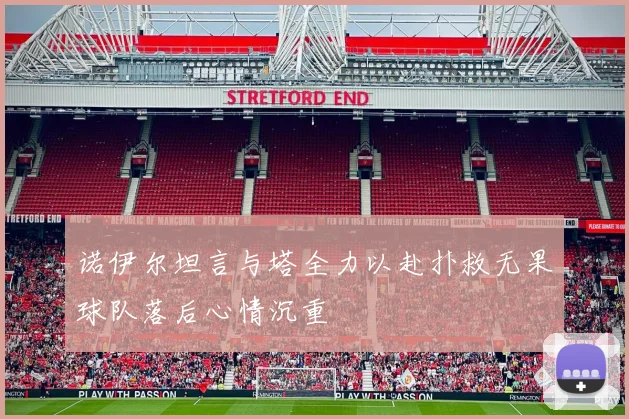 诺伊尔坦言与塔全力以赴扑救无果球队落后心情沉重