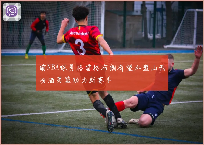 前NBA球员格雷格布朗有望加盟山西汾酒男篮助力新赛季