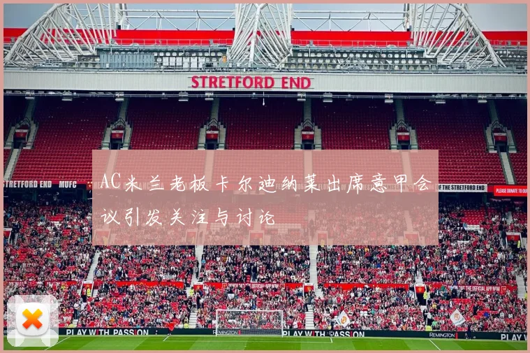 AC米兰老板卡尔迪纳莱出席意甲会议引发关注与讨论