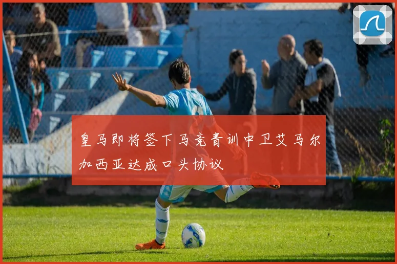皇马即将签下马竞青训中卫艾马尔加西亚达成口头协议