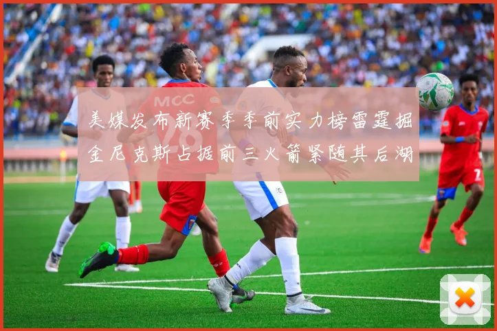 美媒发布新赛季季前实力榜雷霆掘金尼克斯占据前三火箭紧随其后湖人位列第七