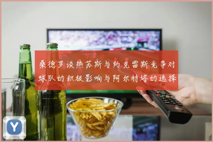 桑德罗谈热苏斯与约克雷斯竞争对球队的积极影响与阿尔特塔的选择难题