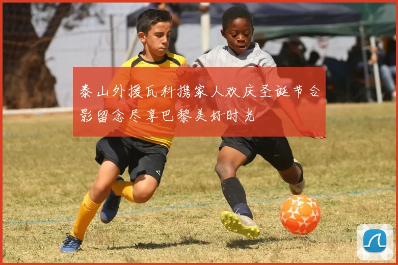 泰山外援瓦科携家人欢庆圣诞节合影留念尽享巴黎美好时光