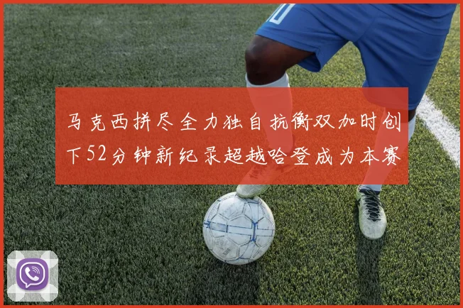 马克西拼尽全力独自抗衡双加时创下52分钟新纪录超越哈登成为本赛季联盟第一